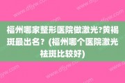福州哪家整形医院做激光?黄褐斑最出名？(福州哪个医院激光祛斑比较好)