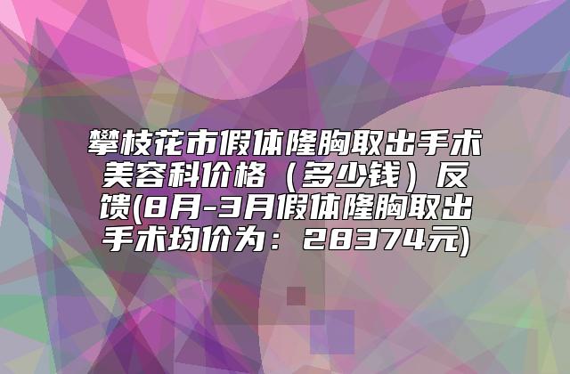 攀枝花市假体隆胸取出手术美容科价格(多少钱)反馈(8月-3月假体隆胸取出手术均价为:28374元)