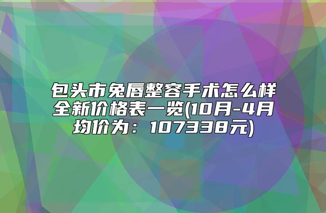 包头市兔唇整容手术怎么样全新价格表一览(10月-4月均价为:107338元)