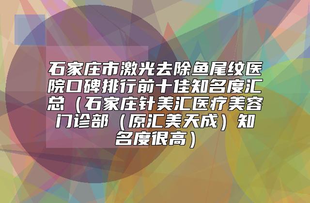 石家庄市激光去除鱼尾纹医院口碑排行前十佳知名度汇总(石家庄针美汇医疗美容门诊部(原汇美天成)知名度很高)