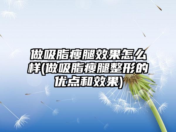 做吸脂瘦腿效果怎么样(做吸脂瘦腿整形的优点和效果)
